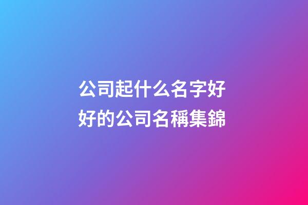 公司起什么名字好 好的公司名稱集錦